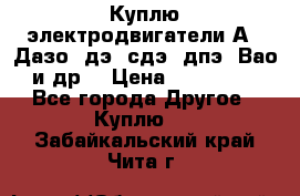 Куплю электродвигатели А4, Дазо, дэ, сдэ, дпэ, Вао и др. › Цена ­ 100 000 - Все города Другое » Куплю   . Забайкальский край,Чита г.